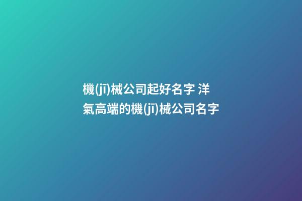 機(jī)械公司起好名字 洋氣高端的機(jī)械公司名字-第1張-公司起名-玄機(jī)派